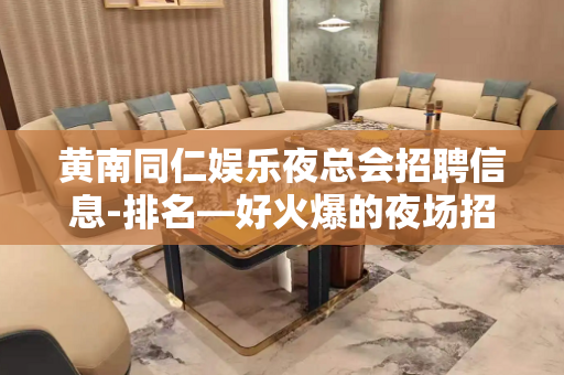黄南同仁娱乐夜总会招聘信息-排名—好火爆的夜场招外场模特