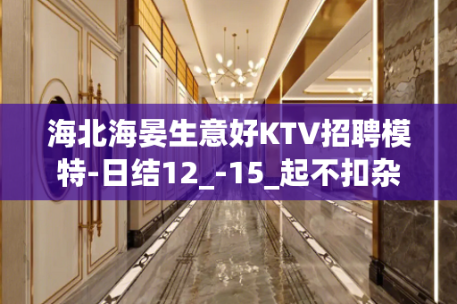 海北海晏生意好KTV招聘模特-日结12_-15_起不扣杂费