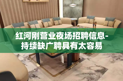 红河刚营业夜场招聘信息-持续缺广聘具有太容易