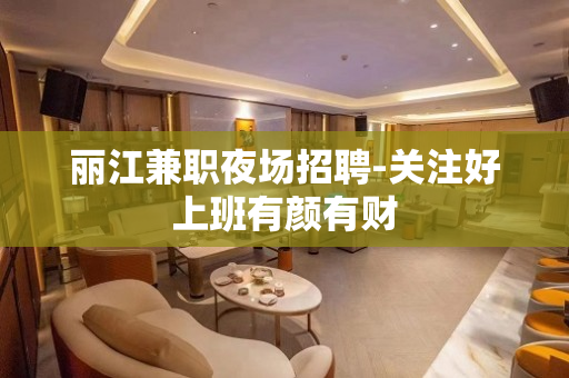 丽江兼职夜场招聘-关注好上班有颜有财