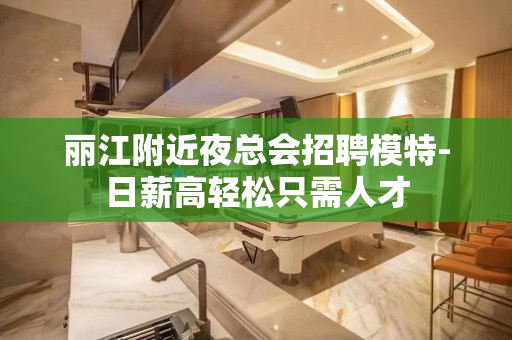 丽江附近夜总会招聘模特-日薪高轻松只需人才