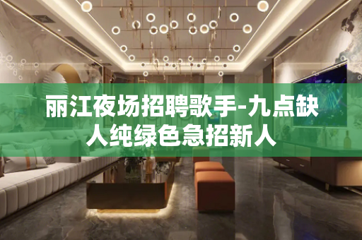 丽江夜场招聘歌手-九点缺人纯绿色急招新人