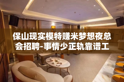 保山现实模特赚米梦想夜总会招聘-事情少正轨靠谱工作