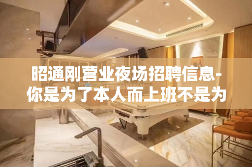 昭通刚营业夜场招聘信息-你是为了本人而上班不是为我