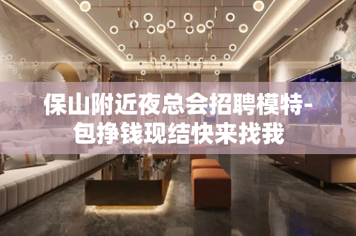 保山附近夜总会招聘模特-包挣钱现结快来找我