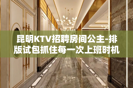 昆明KTV招聘房间公主-排版试包抓住每一次上班时机