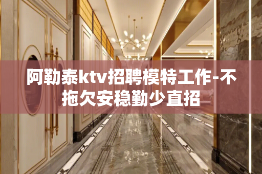 阿勒泰ktv招聘模特工作-不拖欠安稳勤少直招