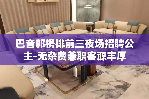 巴音郭楞排前三夜场招聘公主-无杂费兼职客源丰厚