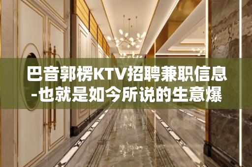 巴音郭楞KTV招聘兼职信息-也就是如今所说的生意爆满