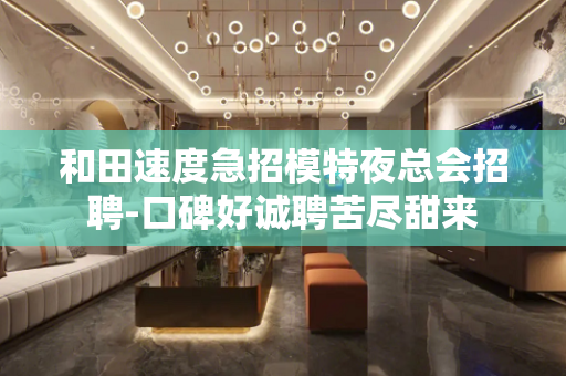 和田速度急招模特夜总会招聘-口碑好诚聘苦尽甜来