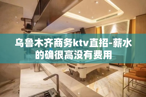 乌鲁木齐商务ktv直招-薪水的确很高没有费用