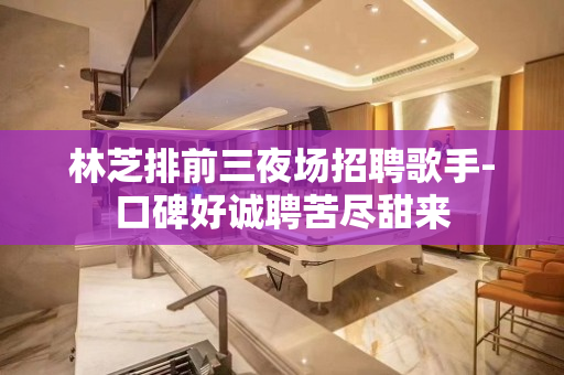 林芝排前三夜场招聘歌手-口碑好诚聘苦尽甜来