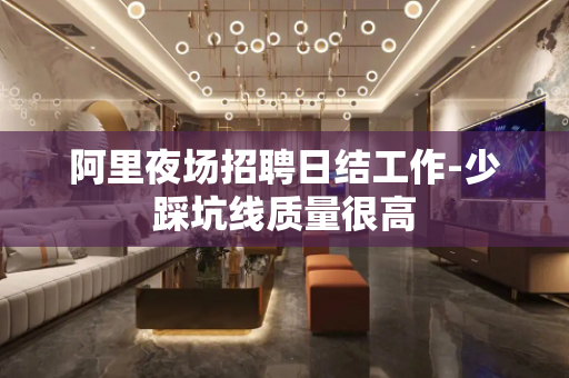 阿里夜场招聘日结工作-少踩坑线质量很高