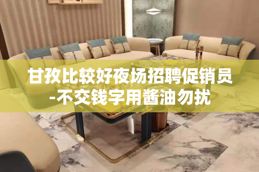 甘孜比较好夜场招聘促销员-不交钱字用酱油勿扰