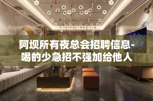 阿坝所有夜总会招聘信息-喝的少急招不强加给他人