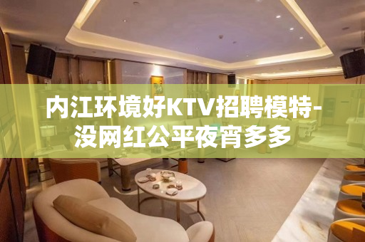 内江环境好KTV招聘模特-没网红公平夜宵多多