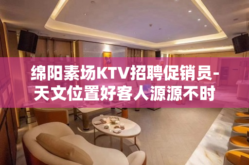 绵阳素场KTV招聘促销员-天文位置好客人源源不时