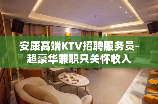 安康高端KTV招聘服务员-超豪华兼职只关怀收入