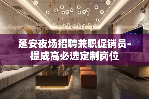 延安夜场招聘兼职促销员-提成高必选定制岗位