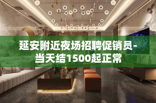 延安附近夜场招聘促销员-当天结1500起正常
