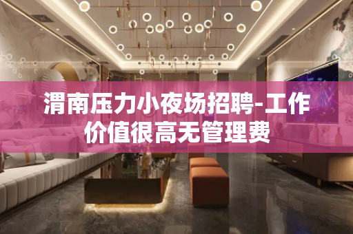 渭南压力小夜场招聘-工作价值很高无管理费