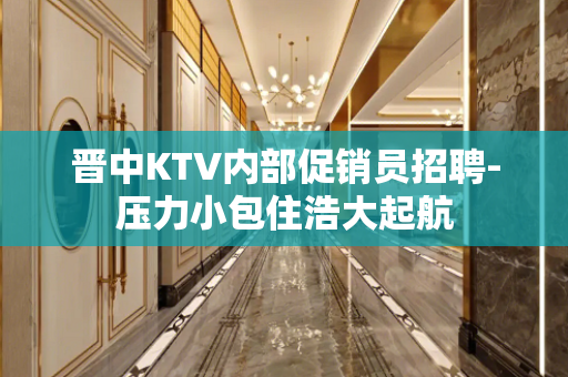 晋中KTV内部促销员招聘-压力小包住浩大起航