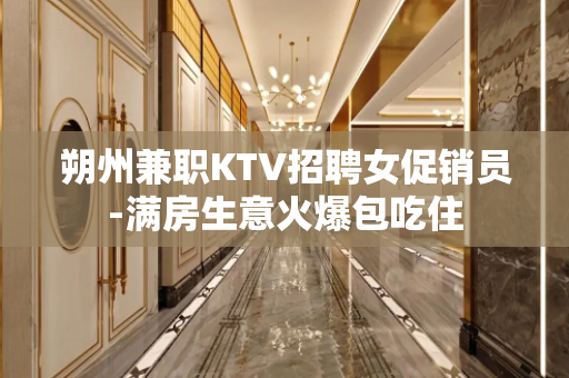朔州兼职KTV招聘女促销员-满房生意火爆包吃住