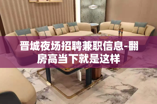 晋城夜场招聘兼职信息-翻房高当下就是这样
