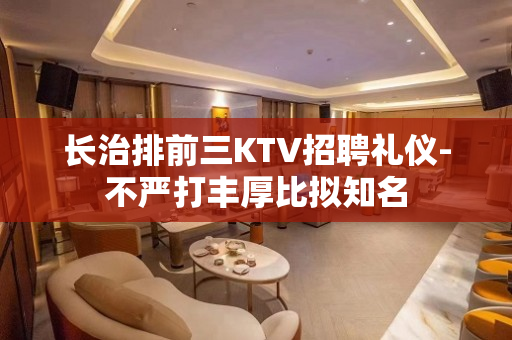 长治排前三KTV招聘礼仪-不严打丰厚比拟知名