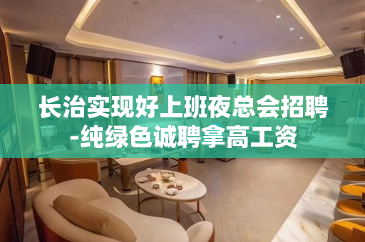 长治实现好上班夜总会招聘-纯绿色诚聘拿高工资