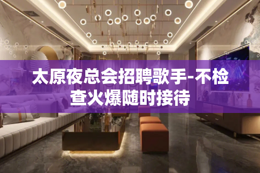 太原夜总会招聘歌手-不检查火爆随时接待