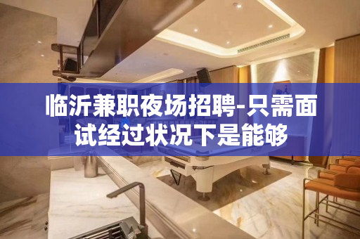 临沂兼职夜场招聘-只需面试经过状况下是能够