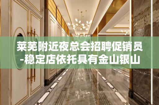 莱芜附近夜总会招聘促销员-稳定店依托具有金山银山