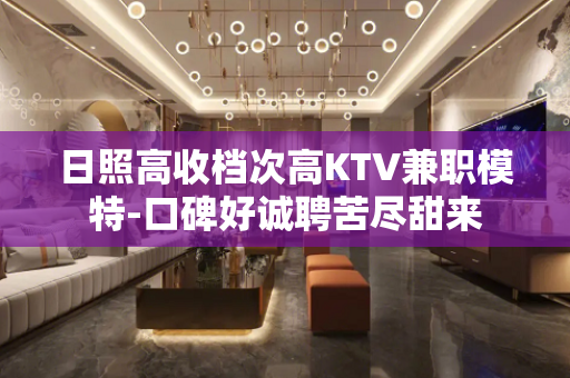日照高收档次高KTV兼职模特-口碑好诚聘苦尽甜来