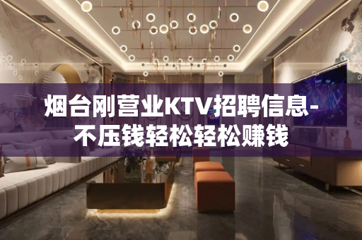 烟台刚营业KTV招聘信息-不压钱轻松轻松赚钱