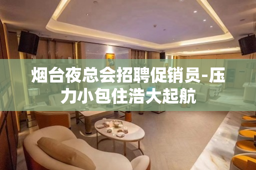 烟台夜总会招聘促销员-压力小包住浩大起航