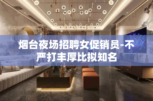烟台夜场招聘女促销员-不严打丰厚比拟知名