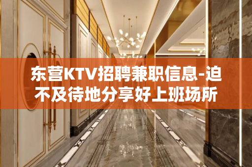 东营KTV招聘兼职信息-迫不及待地分享好上班场所