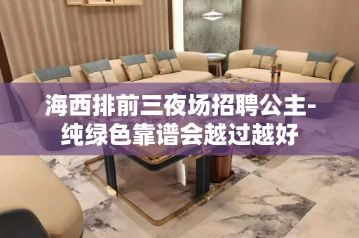 海西排前三夜场招聘公主-纯绿色靠谱会越过越好