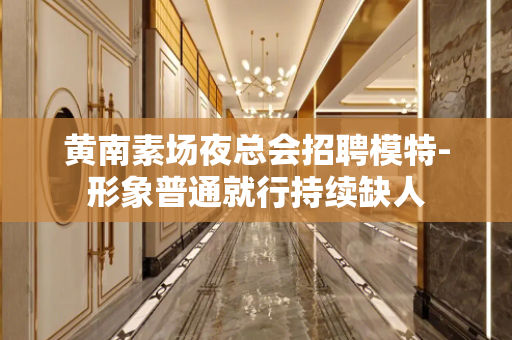 黄南素场夜总会招聘模特-形象普通就行持续缺人