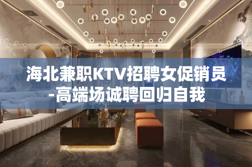 海北兼职KTV招聘女促销员-高端场诚聘回归自我