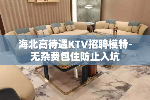 海北高待遇KTV招聘模特-无杂费包住防止入坑