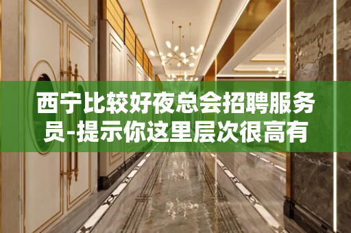 西宁比较好夜总会招聘服务员-提示你这里层次很高有米人多