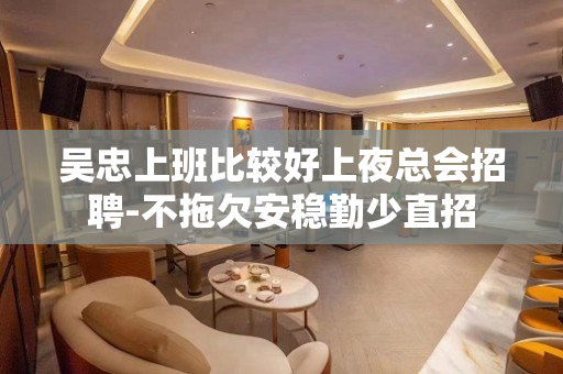 吴忠上班比较好上夜总会招聘-不拖欠安稳勤少直招