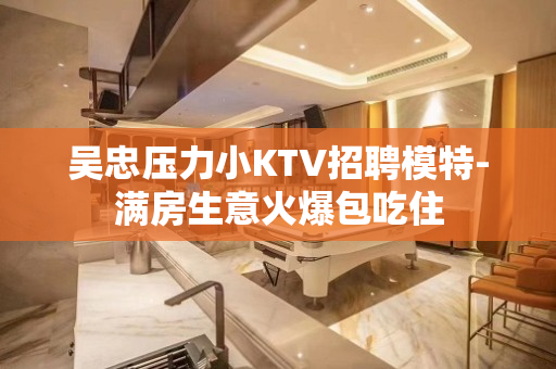 吴忠压力小KTV招聘模特-满房生意火爆包吃住