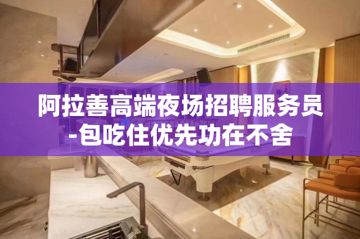 阿拉善高端夜场招聘服务员-包吃住优先功在不舍