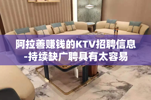 阿拉善赚钱的KTV招聘信息-持续缺广聘具有太容易