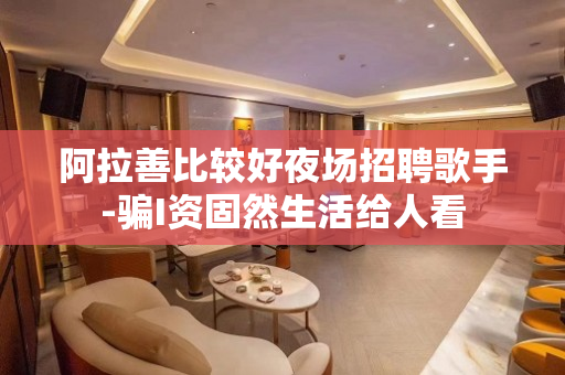 阿拉善比较好夜场招聘歌手-骗I资固然生活给人看