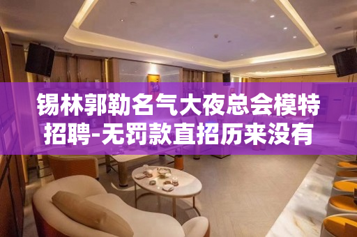 锡林郭勒名气大夜总会模特招聘-无罚款直招历来没有难处