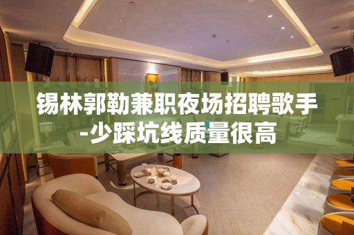 锡林郭勒兼职夜场招聘歌手-少踩坑线质量很高